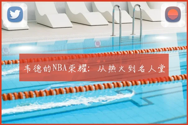 韦德的NBA荣耀:从热火到名人堂