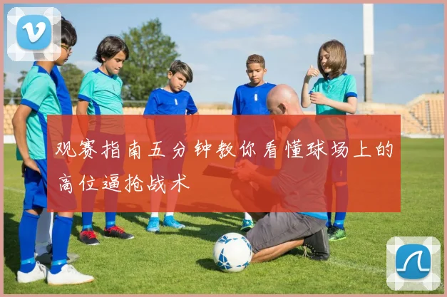 观赛指南五分钟教你看懂球场上的高位逼抢战术