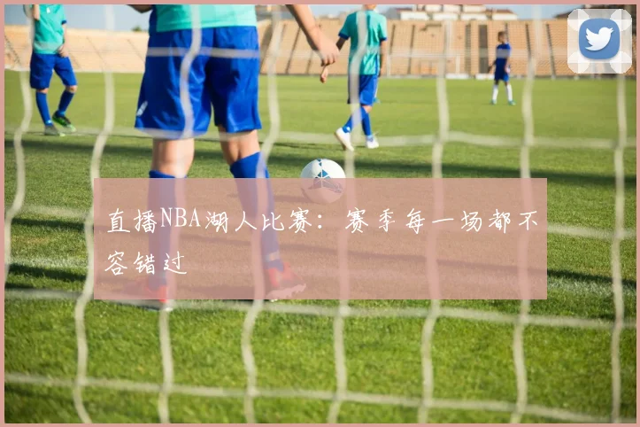 直播NBA湖人比赛:赛季每一场都不容错过