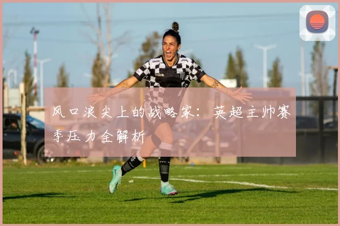 风口浪尖上的战略家：英超主帅赛季压力全解析