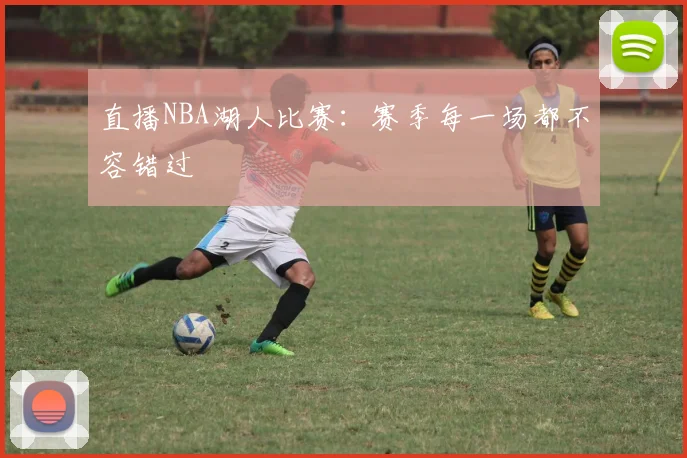直播NBA湖人比赛：赛季每一场都不容错过